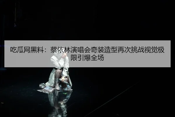 吃瓜网黑料：蔡依林演唱会奇装造型再次挑战视觉极限引爆全场